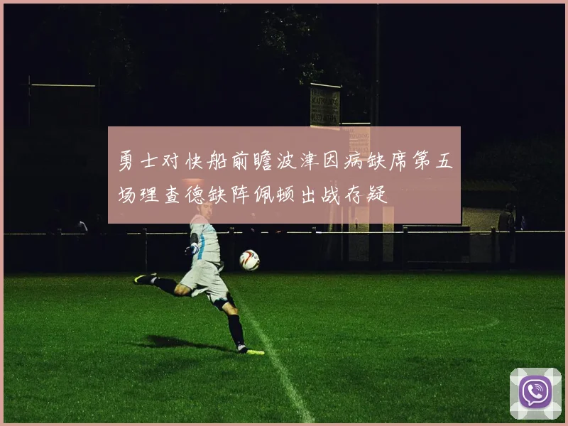 勇士对快船前瞻波津因病缺席第五场理查德缺阵佩顿出战存疑