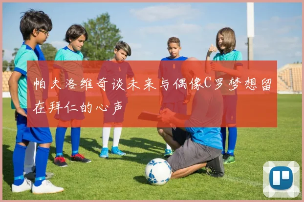 帕夫洛维奇谈未来与偶像C罗梦想留在拜仁的心声