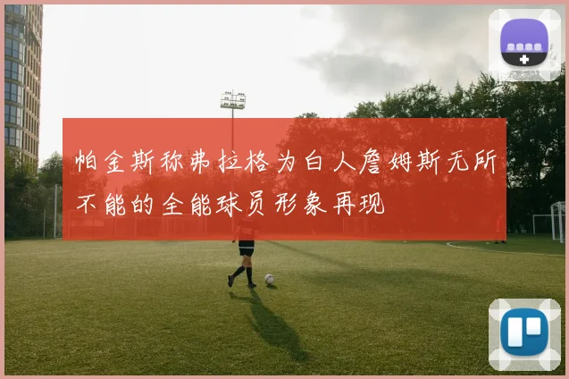 帕金斯称弗拉格为白人詹姆斯无所不能的全能球员形象再现