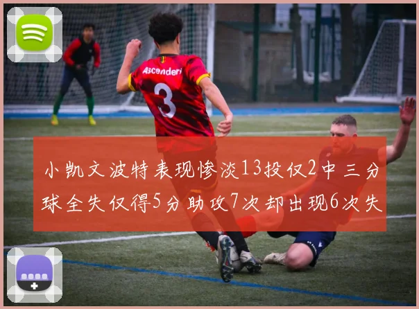 小凯文波特表现惨淡13投仅2中三分球全失仅得5分助攻7次却出现6次失误