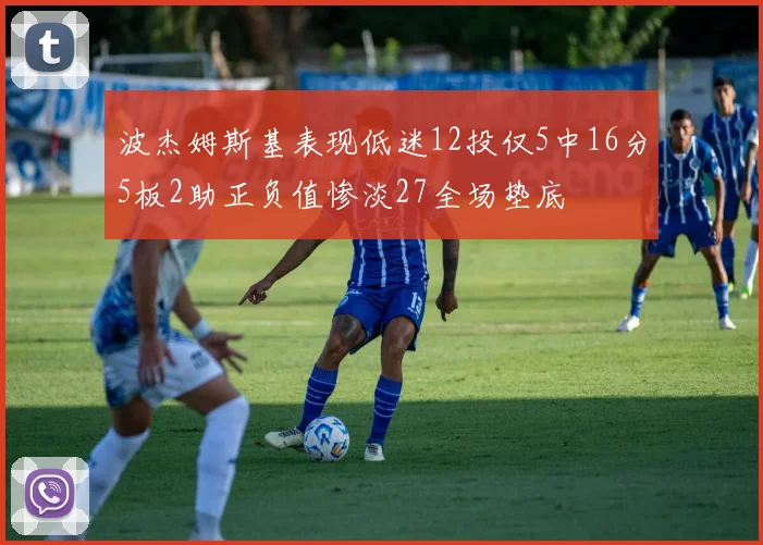 波杰姆斯基表现低迷12投仅5中16分5板2助正负值惨淡27全场垫底