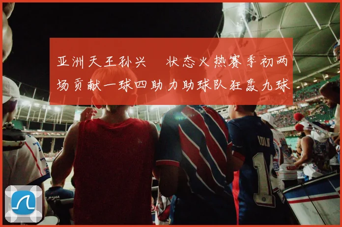 亚洲天王孙兴慜状态火热赛季初两场贡献一球四助力助球队狂轰九球