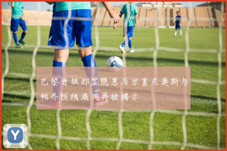 巴黎晋级却显隐患马尔基尼奥斯与帕乔防线漏洞再被揭示