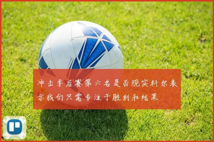 冲击季后赛第六名是否现实科尔表示我们只需专注于胜利和结果