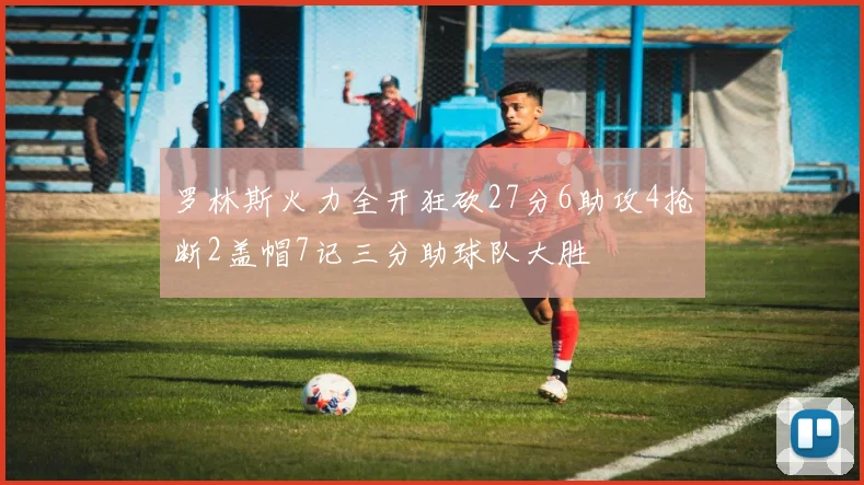 罗林斯火力全开狂砍27分6助攻4抢断2盖帽7记三分助球队大胜