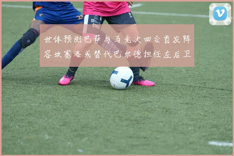 世体预测巴萨与马竞次回合首发阵容坎塞洛或替代巴尔德担任左后卫