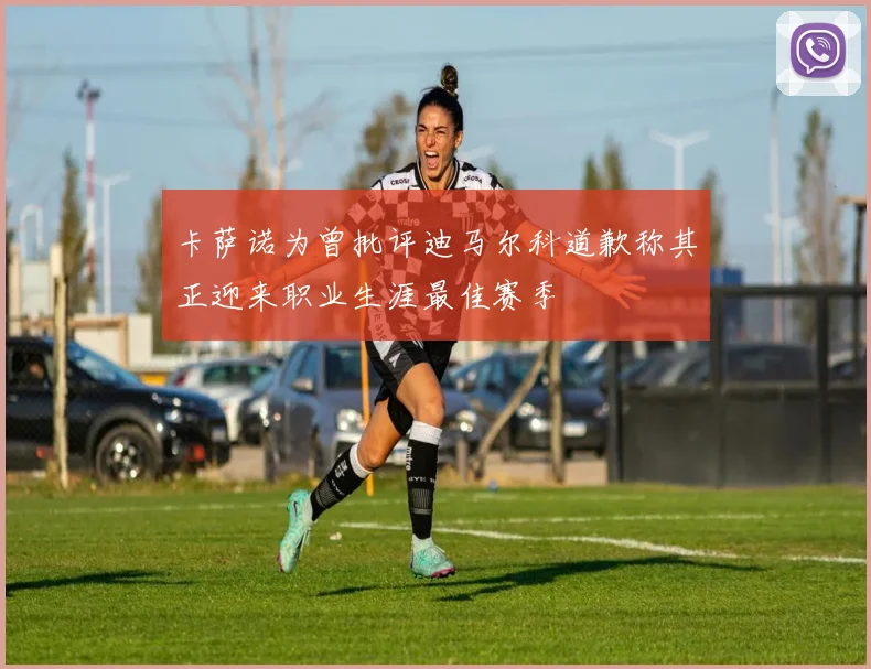 卡萨诺为曾批评迪马尔科道歉称其正迎来职业生涯最佳赛季