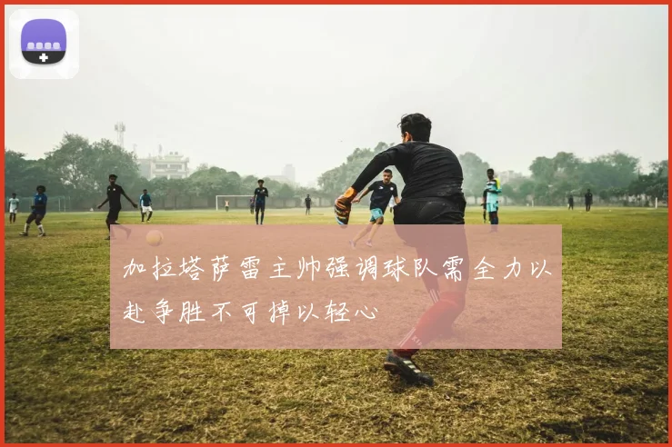 加拉塔萨雷主帅强调球队需全力以赴争胜不可掉以轻心