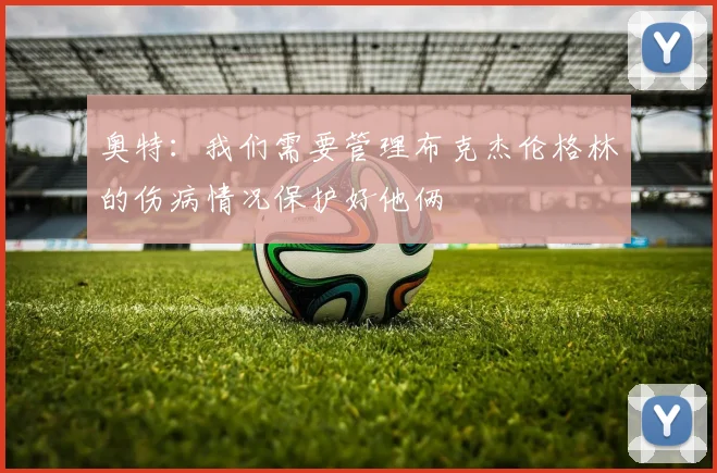 奥特：我们需要管理布克杰伦格林的伤病情况保护好他俩