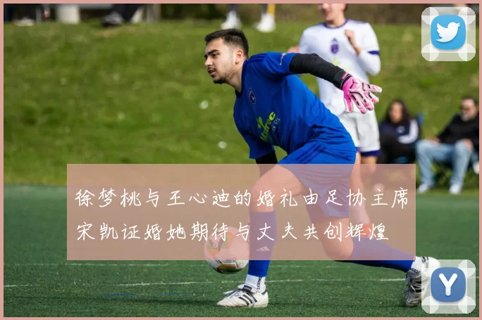 徐梦桃与王心迪的婚礼由足协主席宋凯证婚她期待与丈夫共创辉煌