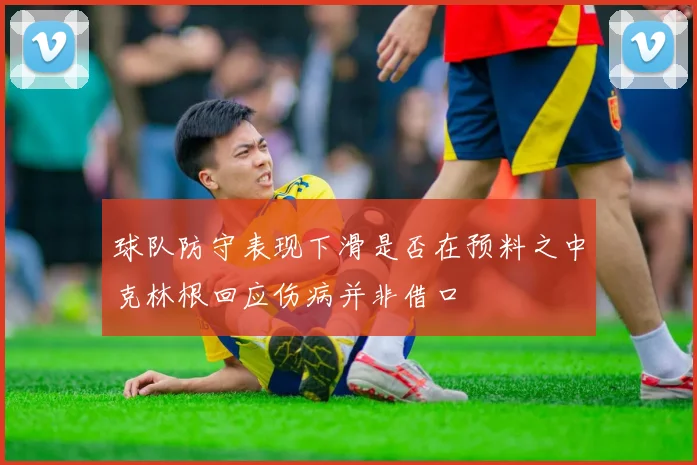 球队防守表现下滑是否在预料之中克林根回应伤病并非借口