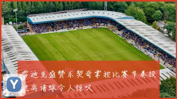 雷迪克盛赞东契奇掌控比赛节奏投进离谱球令人惊叹