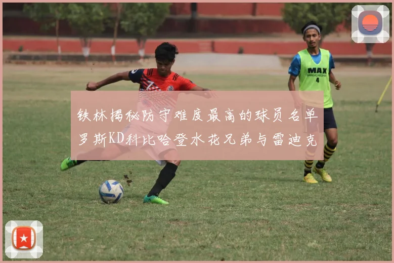 铁林揭秘防守难度最高的球员名单罗斯KD科比哈登水花兄弟与雷迪克
