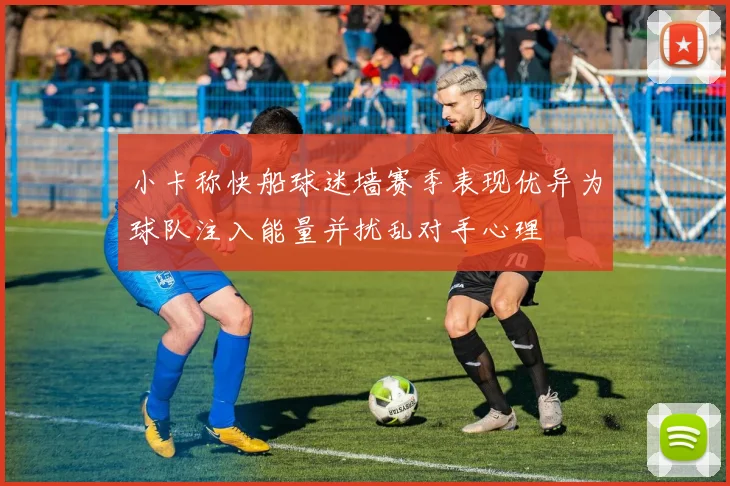 小卡称快船球迷墙赛季表现优异为球队注入能量并扰乱对手心理