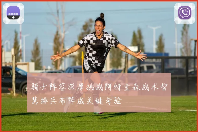 骑士阵容深厚挑战阿特金森战术智慧排兵布阵成关键考验