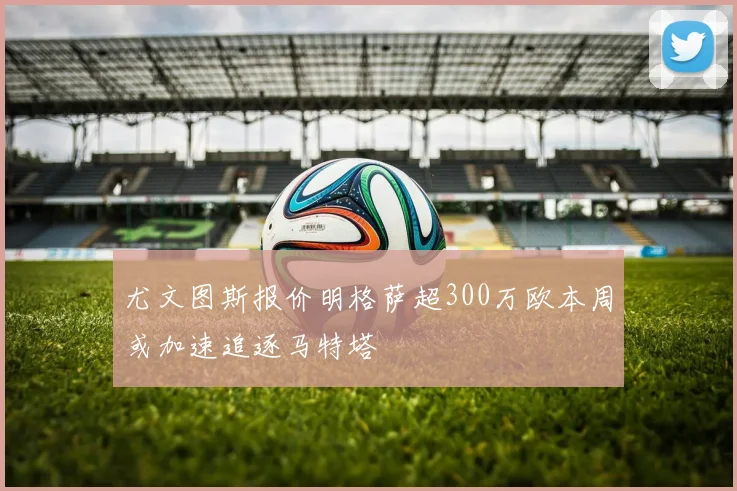 尤文图斯报价明格萨超300万欧本周或加速追逐马特塔