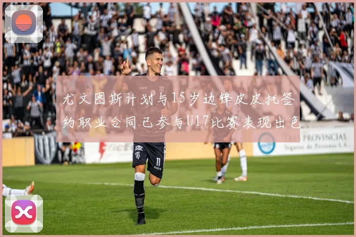 尤文图斯计划与15岁边锋皮皮托签约职业合同已参与U17比赛表现出色