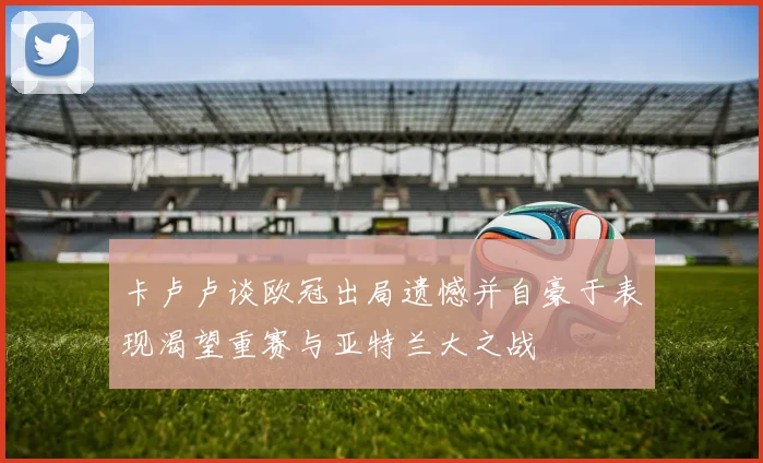 卡卢卢谈欧冠出局遗憾并自豪于表现渴望重赛与亚特兰大之战