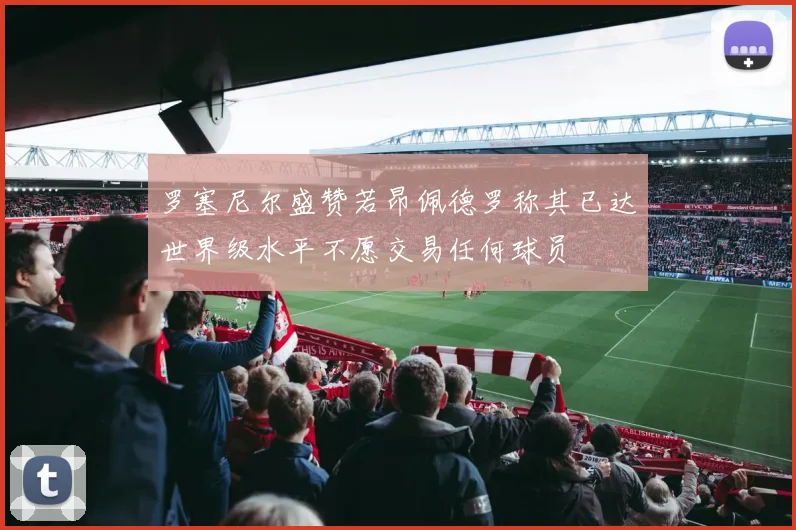 罗塞尼尔盛赞若昂佩德罗称其已达世界级水平不愿交易任何球员