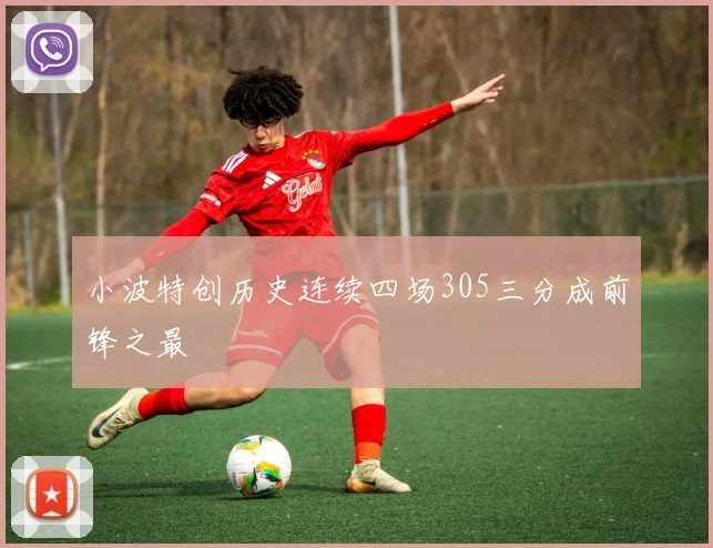 小波特创历史连续四场305三分成前锋之最