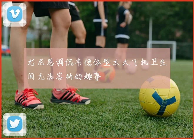 尤尼恩调侃韦德体型太大飞机卫生间无法容纳的趣事