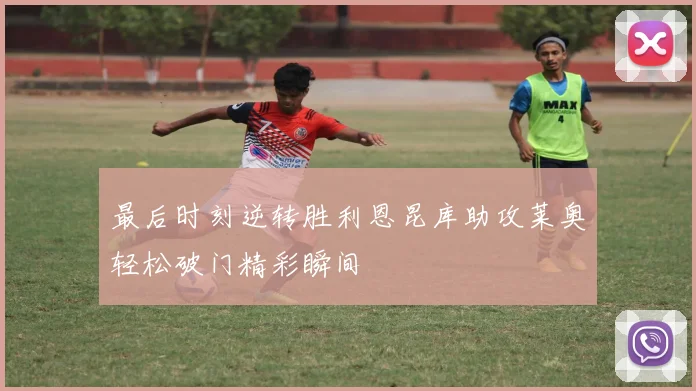 最后时刻逆转胜利恩昆库助攻莱奥轻松破门精彩瞬间