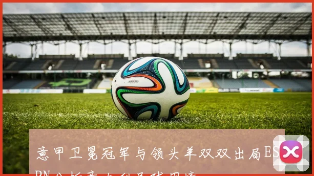 意甲卫冕冠军与领头羊双双出局ESPN分析意大利足球困境