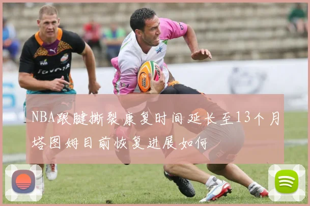 NBA跟腱撕裂康复时间延长至13个月塔图姆目前恢复进展如何