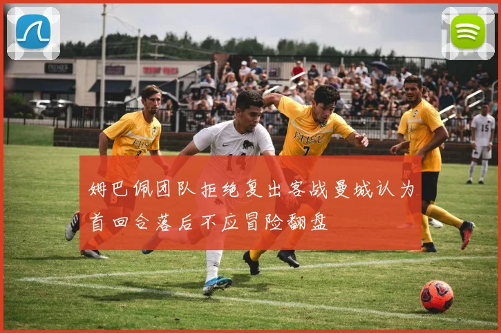 姆巴佩团队拒绝复出客战曼城认为首回合落后不应冒险翻盘