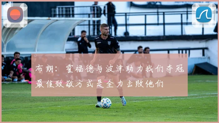 布朗：霍福德与波津助力我们夺冠最佳致敬方式是全力击败他们