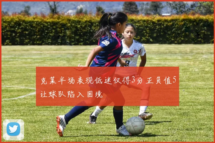 克莱半场表现低迷仅得3分正负值5让球队陷入困境