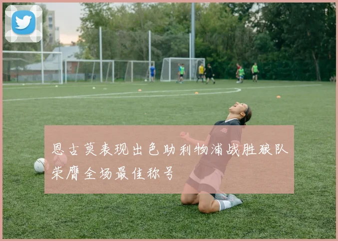 恩古莫表现出色助利物浦战胜狼队荣膺全场最佳称号