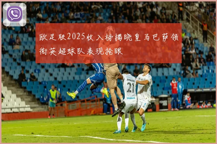 欧足联2025收入榜揭晓皇马巴萨领衔英超球队表现抢眼