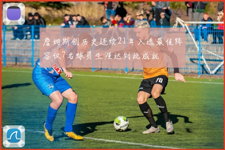 詹姆斯创历史连续21年入选最佳阵容仅7名球员生涯达到此成就