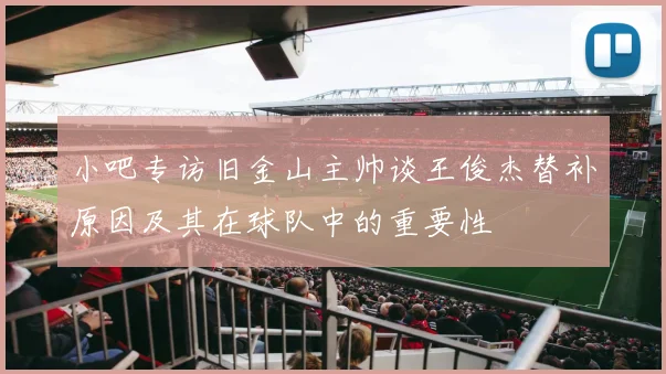 小吧专访旧金山主帅谈王俊杰替补原因及其在球队中的重要性