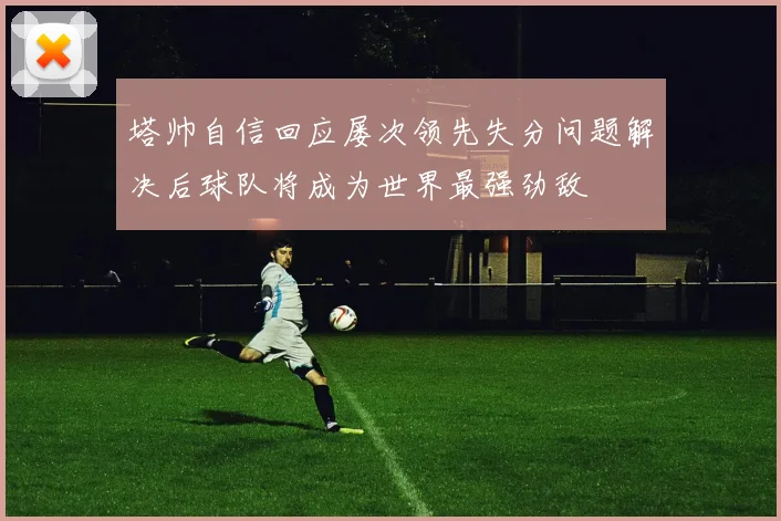 塔帅自信回应屡次领先失分问题解决后球队将成为世界最强劲敌