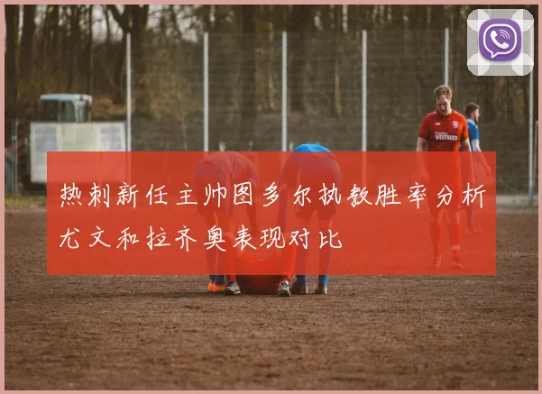 热刺新任主帅图多尔执教胜率分析尤文和拉齐奥表现对比
