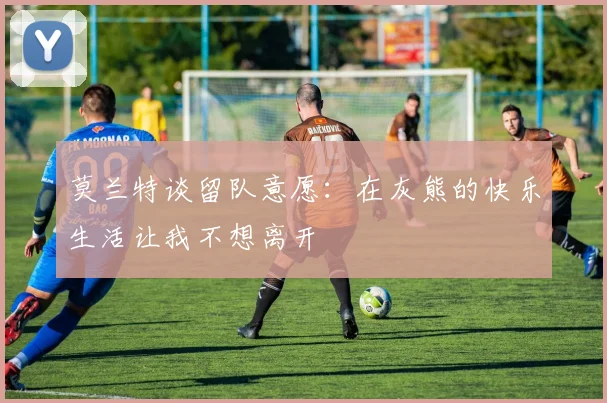莫兰特谈留队意愿：在灰熊的快乐生活让我不想离开