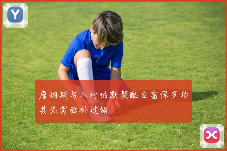 詹姆斯与八村的默契配合富保罗称其无需弥补过错