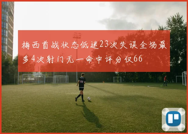 梅西首战状态低迷23次失误全场最多4次射门无一命中评分仅66