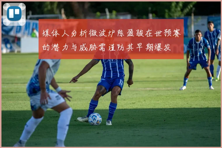 媒体人分析微波炉陈盈骏在世预赛的潜力与威胁需谨防其早期爆发