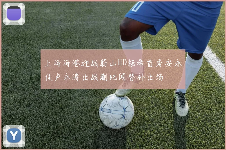 上海海港迎战蔚山HD杨希首秀安永佳卢永涛出战蒯纪闻替补出场