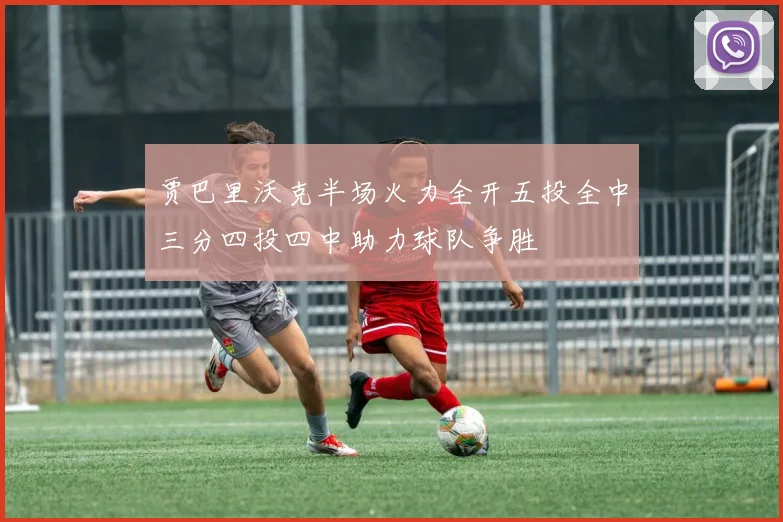 贾巴里沃克半场火力全开五投全中三分四投四中助力球队争胜