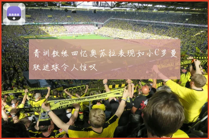 青训教练回忆奥苏拉表现如小C罗曼联进球令人惊叹