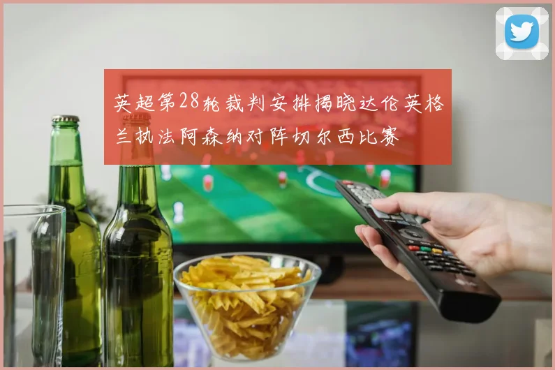 英超第28轮裁判安排揭晓达伦英格兰执法阿森纳对阵切尔西比赛